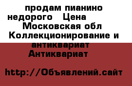 продам пианино недорого › Цена ­ 9 500 - Московская обл. Коллекционирование и антиквариат » Антиквариат   